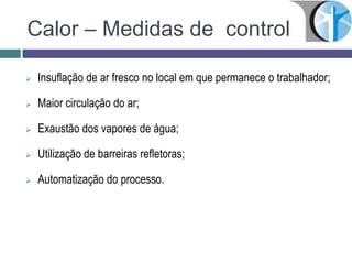 Calor – Medidas de controle
 Insuflação de ar fresco no local em que permanece o trabalhador;
 Maior circulação do ar;
 Exaustão dos vapores de água;
 Utilização de barreiras refletoras;
 Automatização do processo.
 
