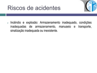 Riscos de acidentes
 Incêndio e explosão: Armazenamento inadequado, condições
inadequadas de armazenamento, manuseio e transporte,
sinalização inadequada ou inexistente.
 
