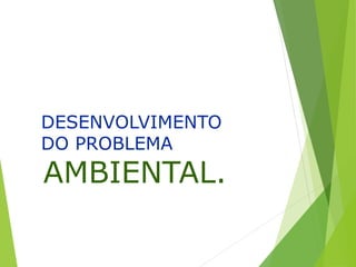 DESENVOLVIMENTO
DO PROBLEMA
AMBIENTAL.
 