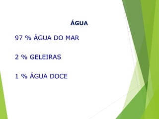 ÁGUA
97 % ÁGUA DO MAR
2 % GELEIRAS
1 % ÁGUA DOCE
 