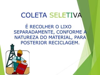 COLETA SELETIVA
É RECOLHER O LIXO
SEPARADAMENTE, CONFORME A
NATUREZA DO MATERIAL, PARA
POSTERIOR RECICLAGEM.
 
