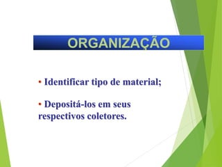 ORGANIZAÇÃO
• Identificar tipo de material;
• Depositá-los em seus
respectivos coletores.
 