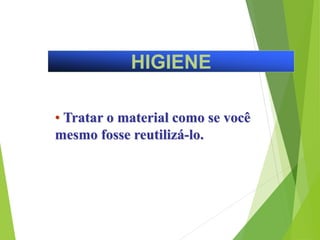 HIGIENE
• Tratar o material como se você
mesmo fosse reutilizá-lo.
 