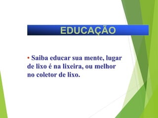EDUCAÇÃO
• Saiba educar sua mente, lugar
de lixo é na lixeira, ou melhor
no coletor de lixo.
 