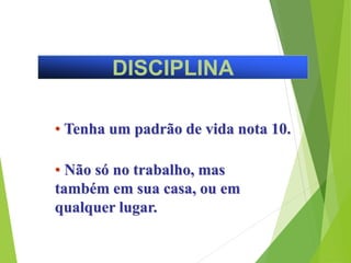 DISCIPLINA
• Tenha um padrão de vida nota 10.
• Não só no trabalho, mas
também em sua casa, ou em
qualquer lugar.
 