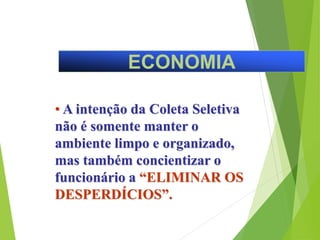 ECONOMIA
• A intenção da Coleta Seletiva
não é somente manter o
ambiente limpo e organizado,
mas também concientizar o
funcionário a “ELIMINAR OS
DESPERDÍCIOS”.
 