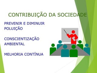CONTRIBUIÇÃO DA SOCIEDADE
PREVENIR E DIMINUIR
POLUIÇÃO
CONSCIENTIZAÇÃO
AMBIENTAL
MELHORIA CONTÍNUA
 