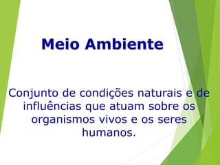 Conjunto de condições naturais e de
influências que atuam sobre os
organismos vivos e os seres
humanos.
Meio Ambiente
 