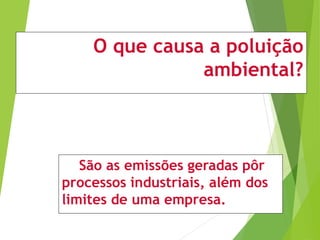 O que causa a poluição
ambiental?
São as emissões geradas pôr
processos industriais, além dos
limites de uma empresa.
 