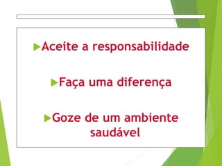 Aceite a responsabilidade
Faça uma diferença
Goze de um ambiente
saudável
 