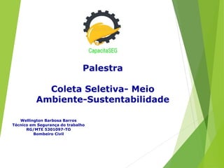Palestra
Coleta Seletiva- Meio
Ambiente-Sustentabilidade
Wellington Barbosa Barros
Técnico em Segurança do trabalho
RG/MTE 5301097-TO
Bombeiro Civil
 