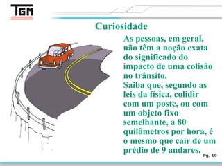 As pessoas, em geral,
não têm a noção exata
do significado do
impacto de uma colisão
no trânsito.
Saiba que, segundo as
leis da física, colidir
com um poste, ou com
um objeto fixo
semelhante, a 80
quilômetros por hora, é
o mesmo que cair de um
prédio de 9 andares. Pg. 19
Curiosidade
 
