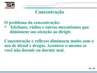 O problema da concentração:

Telefones, rádios e outros mecanismos que
diminuem sua atenção ao dirigir.
Concentração e reflexos diminuem muito com o
uso de álcool e drogas. Acontece o mesmo se
você não dormir ou dormir mal.
Pg. 26
Concentração
 