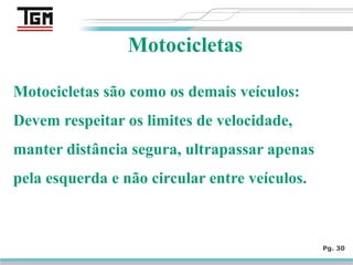 Pg. 30
Motocicletas
Motocicletas são como os demais veículos:
Devem respeitar os limites de velocidade,
manter distância segura, ultrapassar apenas
pela esquerda e não circular entre veículos.
 