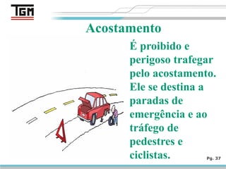 Pg. 37
Acostamento
É proibido e
perigoso trafegar
pelo acostamento.
Ele se destina a
paradas de
emergência e ao
tráfego de
pedestres e
ciclistas.
 