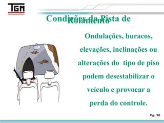 Pg. 38
Condições da Pista de
Rolamento
Ondulações, buracos,
elevações, inclinações ou
alterações do tipo de piso
podem desestabilizar o
veículo e provocar a
perda do controle.
 