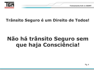 Trânsito Seguro é um Direito de Todos!
Não há trânsito Seguro sem
que haja Consciência!
Treinamento N.R 11 SESMT
Pg. 4
 