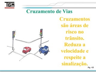 Pg. 43
Cruzamento de Vias
Cruzamentos
são áreas de
risco no
trânsito.
Reduza a
velocidade e
respeite a
sinalização.
 