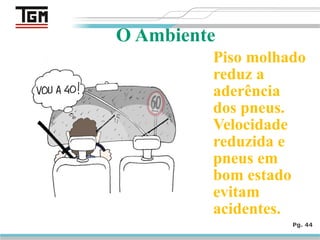 Piso molhado
reduz a
aderência
dos pneus.
Velocidade
reduzida e
pneus em
bom estado
evitam
acidentes.
Pg. 44
O Ambiente
 