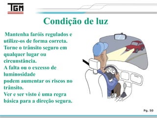 Pg. 50
Condição de luz
Mantenha faróis regulados e
utilize-os de forma correta.
Torne o trânsito seguro em
qualquer lugar ou
circunstância.
A falta ou o excesso de
luminosidade
podem aumentar os riscos no
trânsito.
Ver e ser visto é uma regra
básica para a direção segura.
 