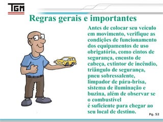 Antes de colocar seu veículo
em movimento, verifique as
condições de funcionamento
dos equipamentos de uso
obrigatório, como cintos de
segurança, encosto de
cabeça, extintor de incêndio,
triângulo de segurança,
pneu sobressalente,
limpador de pára-brisa,
sistema de iluminação e
buzina, além de observar se
o combustível
é suficiente para chegar ao
seu local de destino. Pg. 52
Regras gerais e importantes
 