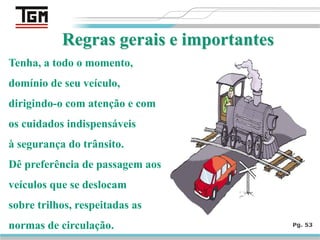 Pg. 53
Tenha, a todo o momento,
domínio de seu veículo,
dirigindo-o com atenção e com
os cuidados indispensáveis
à segurança do trânsito.
Dê preferência de passagem aos
veículos que se deslocam
sobre trilhos, respeitadas as
normas de circulação.
 