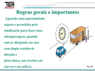Pg. 56
Aguarde uma oportunidade
segura e permitida pela
sinalização para fazer uma
ultrapassagem, quando
estiver dirigindo em vias
com duplo sentido de
direção e
pista única, nos trechos em
curvas e em aclives.
 