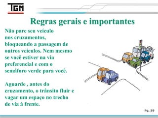 Pg. 59
Não pare seu veículo
nos cruzamentos,
bloqueando a passagem de
outros veículos. Nem mesmo
se você estiver na via
preferencial e com o
semáforo verde para você.
Aguarde , antes do
cruzamento, o trânsito fluir e
vagar um espaço no trecho
de via à frente.
 