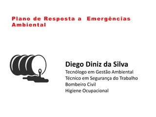 Plano de Resposta a Emergências
Ambiental
Diego Diniz da Silva
Tecnólogo em Gestão Ambiental
Técnico em Segurança do Trabalho
Bombeiro Civil
Higiene Ocupacional
 