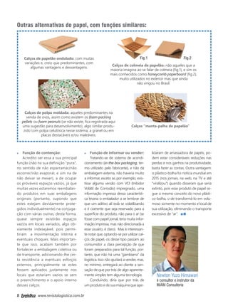 8 www.revistalogistica.com.br
Newton Yuzo Himawari
é consultor e instrutor da
IMAM Consultoria
Função de contenção:
Acredito ser essa a sua principal
função (não na sua definição “pura”,
no sentido de não esparramar/não
escorrer/não evaporar, e sim na de
não deixar se mexer), a de ocupar
os prováveis espaços vazios, já que
muitas vezes estaremos reembalan-
do produtos em suas embalagens
originais (portanto, supondo que
estes estejam devidamente prote-
gidos individualmente) na conjuga-
ção com várias outras, desta forma,
quase sempre existirão espaços
vazios em locais variados, algo ob-
viamente indesejável, pois permi-
tiriam a movimentação interna e
eventuais choques. Mais importan-
te que isso, acabam também por
fortalecer a embalagem coletiva ou
de transporte, adicionando-lhe cer-
ta resistência a eventuais esforços
externos, principalmente se estes
fossem aplicados justamente nos
locais que estariam vazios se sem
o preenchimento e o apoio interno
desses calços.
Outras alternativas do papel, com funções similares:
Função de informar ou vender:
Tratando-se de sistema de acondi-
cionamento (in-the-box packaging, ter-
mo utilizado pelo fabricante), e não da
embalagem externa, não haveria muito
a informar, exceto se, por exemplo, exis-
tisse alguma versão com VCI (Inibidor
Volátil de Corrosão) impregnado, uma
informação impressa dessa característi-
ca levaria o embalador a se lembrar de
que um aditivo ali está se volatilizando
e é coerente que seja reservado para a
superfície do produto, não para o ar (se
fosse com papel jornal, teria muita infor-
mação impressa, mas não direcionada a
esse usuário, é claro). Mas é interessan-
te notar que, optando-se por utilizar cal-
ços de papel, os desse tipo passam ao
consumidor a clara percepção de que
foram preparados para tal função, por-
tanto, que não há uma “gambiarra” da
logística. Isso não ajudará a vender, mas,
no mínimo, entregará ao cliente a sen-
sação de que por trás de algo aparente-
mente simples tem alguma tecnologia.
Concluindo, diria que por trás de
um produto e de sua máquina que ape-
Calços de papelão ondulado: com muitas
variações e, creio que predominantes, com
algumas vantagens e desvantagens.
Calços de polpa moldada: aqueles predominantes na
venda de ovos, assim como existem os foam packing
pellets ou foam peanuts (se não existe, fica registrada aqui
uma sugestão para desenvolvimento), algo similar produ-
zido com polpa celulósica nesse sistema, a granel ou em
placas destacáveis e/ou maleáveis.
Calços de colmeia de papelão: não aqueles que a
maioria imagina ao se falar de colmeia (fig.1), e sim os
mais conhecidos como honeycomb paperboard (fig.2),
muito utilizados no exterior mas que ainda
não vingou no Brasil.
Calços “manta-palha de papelão”
lidaram de amassadora de papéis, po-
dem estar consideráveis reduções nas
perdas e nos ganhos na produtividade,
basta fazer as contas. Outra vantagem:
o plástico-bolha foi notícia mundial em
2015 (nos jornais, na web, na TV e até
“viralizou”) quando disseram que seria
extinto, pois esse produto de papel se-
gue o mesmo conceito do novo plásti-
co-bolha, o de transformá-lo em volu-
moso somente no momento e local de
sua utilização, eliminando o transporte
excessivo de “ar”.
Fig.1 Fig.2
06_artigo newton.indd 8 26/09/2017 16:11:07
 