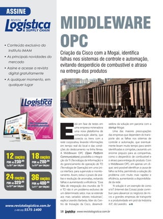 18 www.revistalogistica.com.br
MIDDLEWARE
OPC
Criação da Cisco com a Mogai, identifica
falhas nos sistemas de controle e automação,
evitando desperdício de combustível e atraso
na entrega dos produtos
E
stá em fase de testes em
uma empresa mineradora
uma nova plataforma de
comunicação aberta, que
conecta os trens com a
rede corporativa, levando informações
em tempo real do local e das condi-
ções do deslocamento na linha férrea.
A Middleware OPC (Open Platform
Communications) possibilita a integra-
ção da TI (Tecnologia da Informação) e
do gerenciamento de operação de TO
(Tecnologia de Operação) em uma úni-
ca interface, para supervisão e monito-
ramento. Assim, reduz o prazo de aná-
lise e resolução de anomalias, evitando
falhas e aumentando a eficiência. “Essa
falta de integração dos mundos de TI
e TO não é um problema exclusivo de
um determinado setor, mas se estende
aos mais variados setores industriais”,
explica Leandro Barbeita, líder do Cen-
tro de Inovação da Cisco, desenvol-
vedora da solução em parceria com a
startup Mogai.
Uma das maiores preocupações
das empresas que dependem do trans-
porte são as falhas nos sistemas de
controle e automação, que eventual-
mente levam muito tempo para serem
identificadas e corrigidas, causando um
enorme prejuízo para as companhias,
como o desperdício de combustível e
o atraso para entrega do produto. Com
o Middleware OPC, em apenas um cli-
que, será possível identificar a causa de
falha na linha, permitindo a solução do
problema com muito mais rapidez e
eficiência, aumentando a disponibilida-
de da rede.
“A solução é um exemplo de como
a IoT (Internet das Coisas) pode contri-
buir para alavancar os negócios de mi-
cro a grandes empresas de transporte
e a produtividade em prol da Indústria
4.0”, diz Leandro.
• Conteúdo exclusivo do
Instituto IMAM
• As principais novidades do
mercado
• Assine e acesse a revista
digital gratuitamente
• A qualquer momento, em
qualquer lugar
www.revistalogistica.com.br
(+55 11) 5575-1400
18EDIÇÕES
POR R$ 280,00
(R$15,55
por Edição)
24EDIÇÕES
POR R$ 320,00
(R$13,33
por Edição)
36EDIÇÕES
POR R$ 400,00
(R$11,11
por Edição)
12EDIÇÕES
POR R$ 230,00
(R$19,16
por Edição)
ASSINE
44_Middleware OPC.indd 18 28/09/2017 16:37:02
 