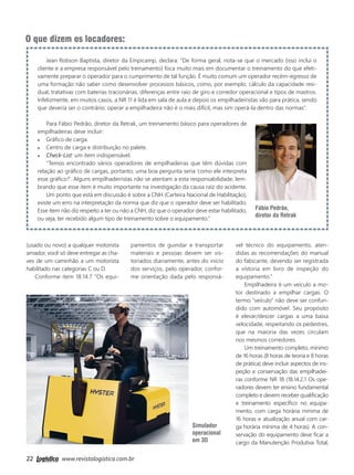 22 www.revistalogistica.com.br
Jean Robson Baptista, diretor da Empicamp, declara: “De forma geral, nota-se que o mercado (isso inclui o
cliente e a empresa responsável pelo treinamento) foca muito mais em documentar o treinamento do que efeti-
vamente preparar o operador para o cumprimento de tal função. É muito comum um operador recém-egresso de
uma formação não saber como desenvolver processos básicos, como, por exemplo, cálculo da capacidade resi-
dual, tratativas com baterias tracionárias, diferenças entre raio de giro e corredor operacional e tipos de mastros.
Infelizmente, em muitos casos, a NR 11 é lida em sala de aula e depois os empilhadeiristas vão para prática, sendo
que deveria ser o contrário; operar a empilhadeira não é o mais difícil, mas sim operá-la dentro das normas”.
Para Fábio Pedrão, diretor da Retrak, um treinamento básico para operadores de
empilhadeiras deve incluir:
Gráfico de carga.
Centro de carga e distribuição no palete.
Check-List: um item indispensável.
“Temos encontrado vários operadores de empilhadeiras que têm dúvidas com
relação ao gráfico de cargas, portanto, uma boa pergunta seria ‘como ele interpreta
esse gráfico?’. Alguns empilhadeiristas não se atentam a esta responsabilidade, lem-
brando que esse item é muito importante na investigação da causa raiz do acidente.
Um ponto que está em discussão é sobre a CNH (Carteira Nacional de Habilitação),
existe um erro na interpretação da norma que diz que o operador deve ser habilitado.
Esse item não diz respeito a ter ou não a CNH, diz que o operador deve estar habilitado,
ou seja, ter recebido algum tipo de treinamento sobre o equipamento.”
O que dizem os locadores:
(usado ou novo) a qualquer motorista
amador, você só deve entregar as cha-
ves de um caminhão a um motorista
habilitado nas categorias C ou D.
Conforme item 18.14.7 “Os equi-
pamentos de guindar e transportar
materiais e pessoas devem ser vis-
toriados diariamente, antes do início
dos serviços, pelo operador, confor-
me orientação dada pelo responsá-
vel técnico do equipamento, aten-
didas as recomendações do manual
do fabicante, devendo ser registrada
a vistoria em livro de inspeção do
equipamento.”
Empilhadeira é um veículo a mo-
tor destinado a empilhar cargas. O
termo “veículo” não deve ser confun-
dido com automóvel. Seu propósito
é elevar/descer cargas a uma baixa
velocidade, respeitando os pedestres,
que na maioria das vezes circulam
nos mesmos corredores.
Um treinamento completo, mínimo
de 16 horas (8 horas de teoria e 8 horas
de prática) deve incluir aspectos de ins-
peção e conservação das empilhadei-
ras conforme NR 18 (18.14.2.1 Os ope-
radores devem ter ensino fundamental
completo e devem receber qualificação
e treinamento específico no equipa-
mento, com carga horária mínima de
16 horas e atualização anual com car-
ga horária mínima de 4 horas). A con-
servação do equipamento deve ficar a
cargo da Manutenção Produtiva Total,
Fábio Pedrão,
diretor da Retrak
w
R
em
VI
S
es
ca
(T
VI
Livraria
Simulador
operacional
em 3D
20_capa.indd 22 03/10/2017 15:48:40
 