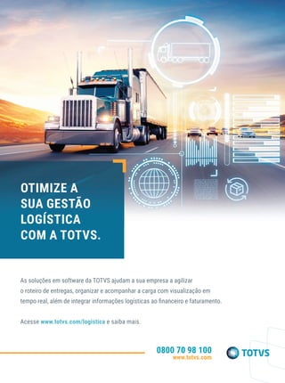 OTIMIZE A
SUA GESTÃO
LOGÍSTICA
COM A TOTVS.
As soluções em software da TOTVS ajudam a sua empresa a agilizar
o roteiro de entregas, organizar e acompanhar a carga com visualização em
tempo real, além de integrar informações logísticas ao financeiro e faturamento.
Acesse www.totvs.com/logistica e saiba mais.
0800 70 98 100
www.totvs.com
anuncios de 1 pagina.indd 8 26/09/2017 11:25:03
 