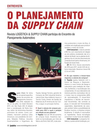 32 www.revistalogistica.com.br
ENTREVISTA
O PLANEJAMENTO
DA SUPPLY CHAIN
S
upply Chain foi tema
de um painel específico
dentro do encontro de
Planejamento Automo-
tivo 2018, realizado no
dia 22 de julho, no Hotel Sheraton
WTC, em São Paulo (SP). O debate
teve a coordenação de Pedro Kut-
ney, editor da Automotive Business,
promotora do evento. Como con-
vidados, marcaram presença Celso
Simomura, vice-presidente de Com-
pras, Relações Públicas, Assuntos
Governamentais e Engenharia da
Revista LOGÍSTICA & SUPPLY CHAIN participa do Encontro de
Planejamento Automotivo
Toyota; George Ferreira, gerente de
Compras da CNH Industrial América
Latina (Case, New Holland e Iveco); e
Tarcisio Costa, Diretor de Gestão de
Materiais da ZF América do Sul. Con-
fira, a seguir, os principais trechos.
P: Qual o volume de compras pre-
visto para 2017 e qual a variação
em relação ao ano anterior?
R: Toyota: mais de 70% de aumento
de compras locais. Investimos bas-
tante na nacionalização, por meio da
fábrica de Porto Feliz (SP), onde esta-
mos produzindo o motor do Etios. A
unidade será duplicada para produzir
também o motor do Corola.
CNH Industrial: o volume previsto
é R$ 5 bi, com crescimento em relação
ao ano anterior, envolvendo não só o
volume de Brasil, mas as plantas da Ar-
gentina. Há um ciclo de crescimento do
conteúdo local (Latino-Americano), em
função do Inovar-Auto.
ZF: R$ 1,9 bi. Houve crescimento
de 2016 para 2017, sendo 52% de vo-
lume importado. Devemos crescer R$
2,2 bi em 2018.
P: De que maneira o Inovar-Auto
impactou o volume de compras?
R: Toyota: ajudou bastante com o
Centro de Pesquisa e Desenvolvi-
mento e o novo Centro de Design e
Laboratório para avaliação de mate-
riais, facilitando a nacionalização dos
componentes. O novo laboratório de
motores permitiu nacionalizar não só
o motor, mas os componentes (60%
de nacionalização). O Inovar-Auto
impulsionou a decisão de naciona-
lizar ferramentais, não somente as
peças. O mercado tem fornecedores
capacitados, dependendo da varia-
ção cambial. Sobre a possibilidade de
localizar insumos, a empresa compra
localmente. O desafio é nacionalizar
os ingredientes. Novas tecnologias
consomem muitas horas de trabalho.
CNH Industrial: o programa for-
taleceu o potencial de localização, jun-
32_entrevista_.indd 32 03/10/2017 16:02:21
 
