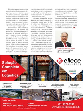 Orlando Fontes Lima Junior
Professor Titular da UNICAMP
e Coordenador do LALT
É uma das maneiras mais simples de
aproveitar a tecnologia de autocondu-
ção. Enquanto o caminhão na frente de
um comboio permanece sob controle
humano, os demais veículos o seguem
de forma autônoma. As conexões sem
fio mantêm todos os caminhões inte-
grados e podem responder imediata-
mente às mudanças na direção e na
velocidade do caminhão principal.
Essa tecnologia reduz bastante o
tempo de reação e de frenagem. Por
esse motivo, as distâncias entre veícu-
los podem ser reduzidas se compara-
das a veículos na mesma velocidade
operando de forma independente.
Esse fato aumenta a capacidade da
via em termos de tráfego. A curta
distância entre os veículos significa
menos espaço ocupado na estrada.
Por outro lado, os comboios podem
gerar, pelo seu comprimento, interfe-
rências negativas em termos de ultra-
passagens e em curvas. Outro aspec-
to positivo é a potencial economia de
custos, já que os caminhões transitam
em velocidade constante, levando a
um menor consumo de combustível e
a menos emissões de CO2
.
A Inglaterra deverá testar os com-
boios de caminhões semiautônomos
em estradas públicas antes do final
do próximo ano. Cabe discutir os im-
pactos dessa nova tecnologia que vai
muito além do transporte. A condução
automatizada e a mobilidade inteli-
gente afetarão o mercado de trabalho,
a logística e a indústria automotiva.
Temos que levar em conta aspectos
como a eficiência do combustível, a se-
gurança, a aceitação pelos motoristas
e o público, a adequação da infraestru-
tura e a viabilidade comercial. Para o
Brasil, essa tecnologia deverá começar
a ser utilizada de forma plena daqui
uns cinco anos, pelo menos, embora
alguns elementos que pertencem a
essa solução já começam a integrar os
veículos nacionais, como computado-
res de bordo mais sofisticados, piloto
automático integrado à comunicação,
dentre outros.
Essa tecnologia, embora um pouco
distante da realidade brasileira, é uma
tendência irreversível da indústria auto-
motiva mundial. Vamos aguardar. Para
aprofundar os conceitos e conhecer
outras experiências, visite o site do LALT
www.lalt.fec.unicamp.br/imam.
Uma empresa do grupo
Guarulhos
Rod. Ayrton Senna, Km 25
(11) 2573-9700
www.ellecelogistica.com.br
Próximo as principais Rodovias
Extrema
Rod Fernão Dias KM 937
Solução
Completa
em
Logística
100 mil posições
de armazenagem
em ambiente
seco e climatizado.
Montagem de packs
promocionais, nacionalização
deprodutos e ações
de marketing.
Redução de custos
operacionais.
Sinergias operacionais
entre embarcadores para
ampliar escala.
Equipe totalmente
especializada e
infra-estrutura de ponta.
Venha nos visitar
0
5
25
75
95
10
42_lalt.indd 43 25/09/2017 15:45:31
 