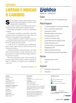 outubro 2017 3
A Revista LOGÍSTICA & SUPPLY CHAIN é uma
publicação do Grupo
Encontre-nos na rede:
www.revistalogistica.com.br
http://twitter.com/logistica
www.facebook.com/revistalogistica
ISSN 1679-7620
NÚMERO 324 | OUTUBRO 2017
Fale conosco:
Assinaturas:
imam@imam.com.br www.imam.com.br
Publicidade:
comercial@imam.com.br
Fone: (11) 5575-1400
e-mail: redacao@imam.com.br
Comentários, sugestões, críticas a reportagens,
artigos e releases devem ser encaminhados a:
Rua Loefgreen, 1057 - Conj.1304 - V. Mariana
04040-902 - São Paulo - SP
Para solicitar edições anteriores que não
estiverem esgotadas: imam@imam.com.br.
Edições anteriores esgotadas (a partir
de 2013) podem ser consultadas no site:
www.revistalogistica.com.br
Reportagens
06 A volta do papel no acondicionamento
10 IoT na cadeia de suprimentos
16 Separação unitária
18 Mercedes-Benz na Fenatran
24 Prologis adquire a CCP
28 A busca da melhor visão
32 O planejamento da Supply Chain
36 Acelerando para a 4.0
38 Conhecimento: a transformação
44 Middleware OPC
46 Roteiro de Benchmarking
48 Uma solução para cada necessidade
Capa
20 (RE)Treinamento de empilhadeiristas
Séries
12 Logística pelo mundo
42 LALT
Seções
04 Destaques internacionais
50 10 pontos
EDITORIAL
Fundador:
Reinaldo A. Moura
Diretores:
José Maurício Banzato
Eduardo Banzato
Eliane Morais de Oliveira
Mariana Moura Picolo
Projeto gráfico e edição de arte:
Gabriele Freire dos Santos
Fernanda K. P. Oliveira
Jornalistas:
Bárbara Calache
Claucio Brião
Colaboradores:
Newton Yuzo Himawari
Rogério Glaser
LIDERAR É INDICAR
O CAMINHO
S
eja em qualquer campo, a ﬁgura do líder é essen-
cial para o sucesso do negócio. Um líder é ouvido
e seguido pelos colaboradores.
Para ser líder, é preciso ter humildade. Além disso, é
fundamental estar sempre aberto a opiniões diversas.
O líder deﬁne prioridades e cria senso de importância
na equipe.
Se a busca por resultados é a prioridade, o líder deve
combinar ﬁrmeza e transparência com todos, cabe a ele
estimular o time a ganhar mais produtividade.
A Revista LOGÍSTICA & SUPPLY CHAIN é liderada por
uma equipe de especialistas que buscam o que há de me-
lhor em conteúdo para levar ao leitor.
A bola da vez é o treinamento para empilhadeiras.
Sejam novatos, sejam veteranos, todos precisam de (re)
treinamento periódico.
A Revista traz também entrevista exclusiva com Hardy
Milsch, CEO da Prologis no Brasil, empresa que o gru-
po da Missão de Estudos da IMAM ao Japão, visitará na
2ª quinzena de outubro.
Não menos importante, o leitor verá as inovações na
busca da Logística 4.0 na Gerdau, a volta do emprego do
papel na confecção de assessórios para embalagens e
muito mais.
Aproveite e boa leitura!
Capa 324_ESTA.indd 2 26/09/2017 15:35:06
03_editorial.indd 3 27/09/2017 13:30:24
 