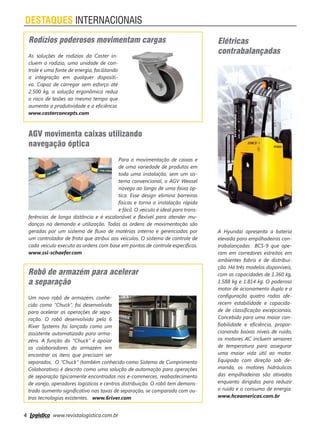 4 www.revistalogistica.com.br
DESTAQUES INTERNACIONAIS
Elétricas
contrabalançadas
A Hyundai apresenta a bateria
elevada para empilhadeiras con-
trabalançadas BCS-9 que ope-
ram em corredores estreitos em
ambientes fabris e de distribui-
ção. Há três modelos disponíveis,
com as capacidades de 1.360 kg,
1.588 kg e 1.814 kg. O poderoso
motor de acionamento duplo e a
configuração quatro rodas ofe-
recem estabilidade e capacida-
de de classificação excepcionais.
Concebido para uma maior con-
fiabilidade e eficiência, propor-
cionando baixos níveis de ruído,
os motores AC incluem sensores
de temperatura para assegurar
uma maior vida útil ao motor.
Equipado com direção sob de-
manda, os motores hidráulicos
das empilhadeiras são ativados
enquanto dirigidos para reduzir
o ruído e o consumo de energia.
www.hceamericas.com.br
Rodízios poderosos movimentam cargas
As soluções de rodízios da Caster in-
cluem o rodízio, uma unidade de con-
trole e uma fonte de energia, facilitando
a integração em qualquer dispositi-
vo. Capaz de carregar sem esforço até
2.500 kg, a solução ergonômica reduz
o risco de lesões ao mesmo tempo que
aumenta a produtividade e a eficiência.
www.casterconcepts.com
Robô de armazém para acelerar
a separação
Um novo robô de armazém, conhe-
cido como “Chuck”, foi desenvolvido
para acelerar as operações de sepa-
ração. O robô desenvolvido pela 6
River Systems foi lançado como um
assistente automatizado para arma-
zéns. A função do “Chuck” é apoiar
os colaboradores do armazém em
encontrar os itens que precisam ser
separados. O “Chuck” (também conhecido como Sistema de Cumprimento
Colaborativo) é descrito como uma solução de automação para operações
de separação tipicamente encontradas nos e-commerces, reabastecimento
de varejo, operadores logísticos e centros distribuição. O robô tem demons-
trado aumento significativo nas taxas de separação, se comparado com ou-
tras tecnologias existentes. www.6river.com
AGV movimenta caixas utilizando
navegação óptica
Para o movimentação de caixas e
de uma variedade de produtos em
toda uma instalação, sem um sis-
tema convencional, o AGV Weasel
navega ao longo de uma faixa óp-
tica. Esse design elimina barreiras
físicas e torna a instalação rápida
e fácil. O veículo é ideal para trans-
ferências de longa distância e é escalonável e flexível para atender mu-
danças na demanda e utilização. Todas as ordens de movimentação são
geradas por um sistema de fluxo de matérias interno e gerenciadas por
um controlador de frota que atribui aos veículos. O sistema de controle de
cada veículo executa as ordens com base em pontos de controle específicos.
www.ssi-schaefer.com
04_destaques.indd 4 26/09/2017 16:08:01
 