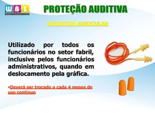 Utilizado por todos os
funcionários no setor fabril,
inclusive pelos funcionários
administrativos, quando em
deslocamento pela gráfica.
•Deverá ser trocado a cada 4 meses de
uso contínuo
PROTETOR AURICULAR
 