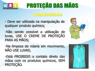 - Deve ser utilizada na manipulação de
qualquer produto químico;
-Não sendo possível a utilização de
luvas, USE O CREME DE PROTEÇÃO
PARA AS MÃOS;
-Na limpeza de rolaria em movimento,
NÃO USE LUVAS;
-Está PROIBIDO o contato direto das
mãos com os produtos químicos, SEM
PROTEÇÃO.
LUVAS NITRÍLICA
 