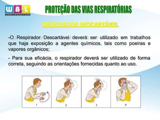 -O Respirador Descartável deverá ser utilizado em trabalhos
que haja exposição a agentes químicos, tais como poeiras e
vapores orgânicos;
- Para sua eficácia, o respirador deverá ser utilizado de forma
correta, seguindo as orientações fornecidas quanto ao uso.
RESPIRADOR DESCARTÁVEL
 