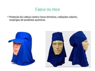 Capuz ou toca
• Proteção da cabeça contra riscos térmicos, radiações solares,
respingos de produtos químicos.
 