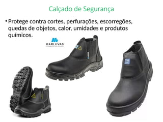Calçado de Segurança
•Protege contra cortes, perfurações, escorregões,
quedas de objetos, calor, umidades e produtos
químicos.
 