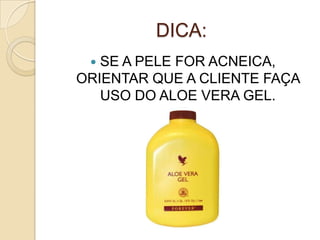 DICA:
 SE A PELE FOR ACNEICA,
ORIENTAR QUE A CLIENTE FAÇA
USO DO ALOE VERA GEL.
 