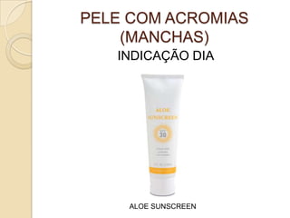 PELE COM ACROMIAS
(MANCHAS)
INDICAÇÃO DIA
ALOE SUNSCREEN
 