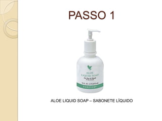 PASSO 1
ALOE LIQUID SOAP – SABONETE LÍQUIDO
 