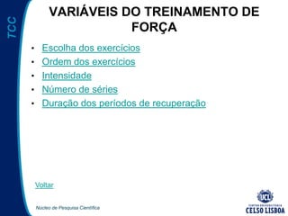 Núcleo de Pesquisa Científica
TCC VARIÁVEIS DO TREINAMENTO DE
FORÇA
• Escolha dos exercícios
• Ordem dos exercícios
• Intensidade
• Número de séries
• Duração dos períodos de recuperação
Voltar
 
