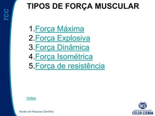 Núcleo de Pesquisa Científica
TCC TIPOS DE FORÇA MUSCULAR
1.Força Máxima
2.Força Explosiva
3.Força Dinâmica
4.Força Isométrica
5.Força de resistência
Voltar
 