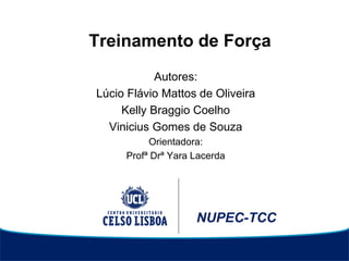 NUPEC-TCC
Treinamento de Força
Autores:
Lúcio Flávio Mattos de Oliveira
Kelly Braggio Coelho
Vinicius Gomes de Souza
Orientadora:
Profª Drª Yara Lacerda
 