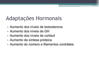 Adaptações Hormonais
• Aumento dos níveis de testosterona
• Aumento dos níveis de GH
• Aumento dos níveis de cortisol
• Aumento da síntese proteica
• Aumento do número e filamentos contráteis
 