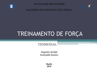 TREINAMENTO DE FORÇA
TENSIONAL
Augusto Araújo
Josinaldo Soares
Recife
2015
FACULDADE BOA VIAGEM
BACHARELADO EM EDUCAÇÃO FÍSICA
 